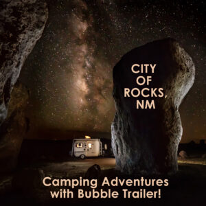Bubble Trailer Adventures:  City of Rocks State Park, NM